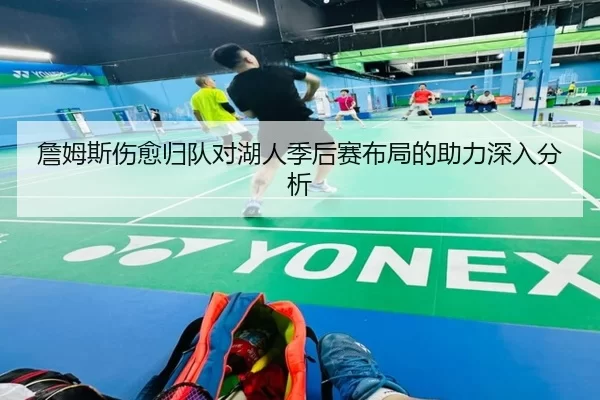 詹姆斯伤愈归队对湖人季后赛布局的助力深入分析